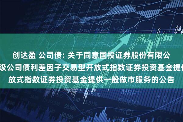 创达盈 公司债: 关于同意国投证券股份有限公司为平安中债-中高等级公司债利差因子交易型开放式指数证券投资基金提供一般做市服务的公告