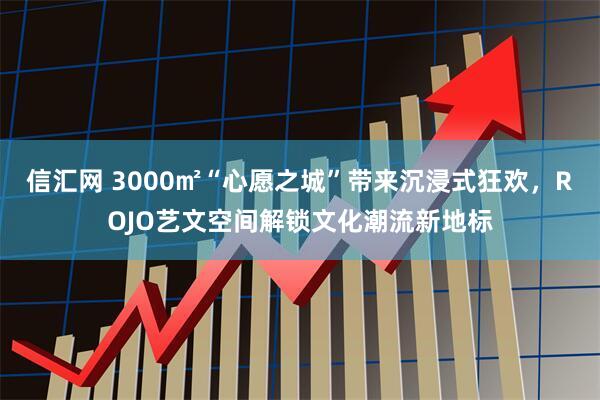 信汇网 3000㎡“心愿之城”带来沉浸式狂欢，ROJO艺文空间解锁文化潮流新地标