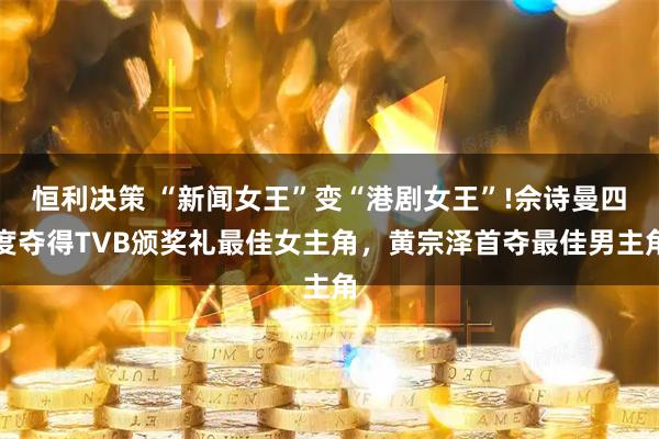 恒利决策 “新闻女王”变“港剧女王”!佘诗曼四度夺得TVB颁奖礼最佳女主角，黄宗泽首夺最佳男主角