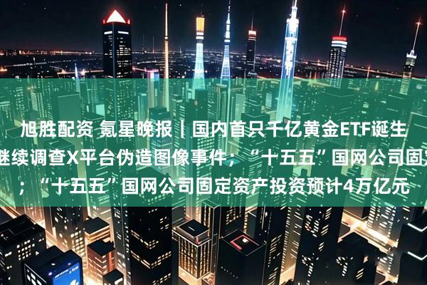 旭胜配资 氪星晚报｜国内首只千亿黄金ETF诞生；英国通信管理局称将继续调查X平台伪造图像事件；“十五五”国网公司固定资产投资预计4万亿元