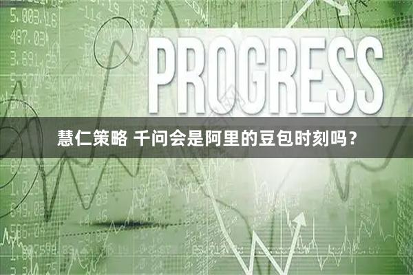 慧仁策略 千问会是阿里的豆包时刻吗？