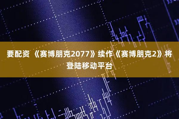 要配资 《赛博朋克2077》续作《赛博朋克2》将登陆移动平台