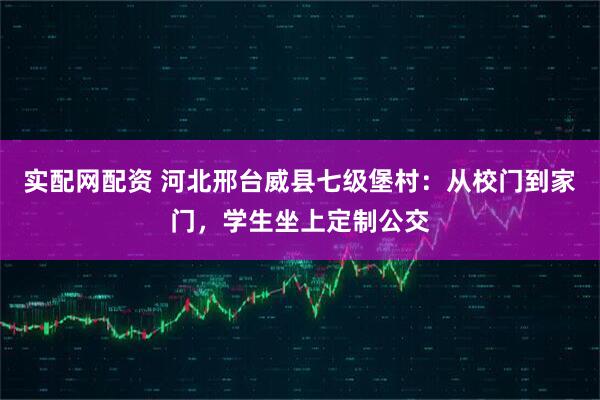 实配网配资 河北邢台威县七级堡村：从校门到家门，学生坐上定制公交