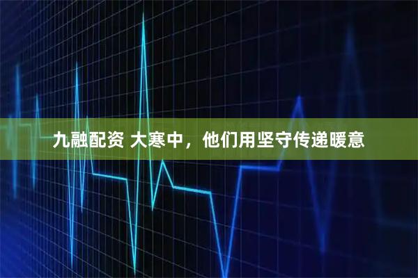 九融配资 大寒中，他们用坚守传递暖意