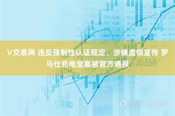 V交易网 违反强制性认证规定、涉嫌虚假宣传 罗马仕充电宝案被官方通报