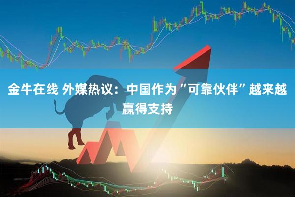 金牛在线 外媒热议：中国作为“可靠伙伴”越来越赢得支持