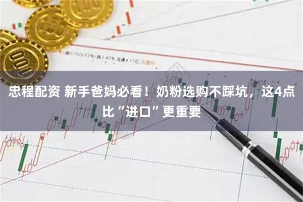 忠程配资 新手爸妈必看！奶粉选购不踩坑，这4点比“进口”更重要